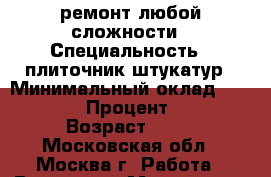 ремонт любой сложности › Специальность ­ плиточник штукатур › Минимальный оклад ­ 45 000 › Процент ­ 10 › Возраст ­ 44 - Московская обл., Москва г. Работа » Резюме   . Московская обл.,Москва г.